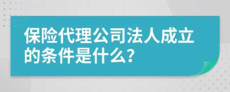 保险代理公司法人成立的条件是什么？