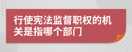 行使宪法监督职权的机关是指哪个部门