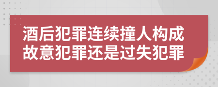 酒后犯罪连续撞人构成故意犯罪还是过失犯罪