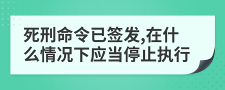 死刑命令已签发,在什么情况下应当停止执行