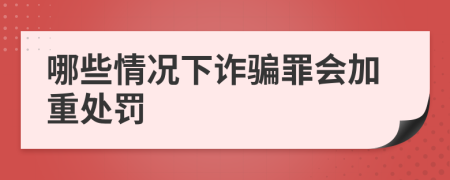 哪些情况下诈骗罪会加重处罚