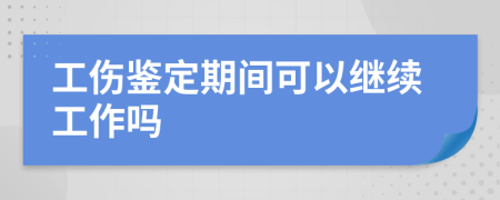 工伤鉴定期间可以继续工作吗