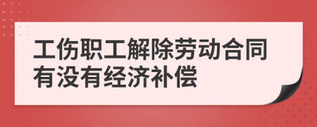 工伤职工解除劳动合同有没有经济补偿