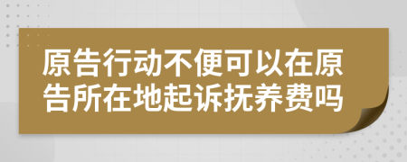 原告行动不便可以在原告所在地起诉抚养费吗