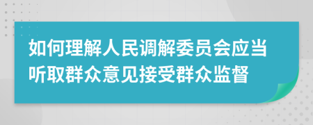 如何理解人民调解委员会应当听取群众意见接受群众监督