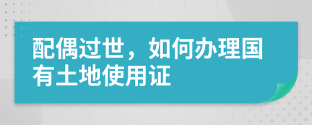 配偶过世，如何办理国有土地使用证