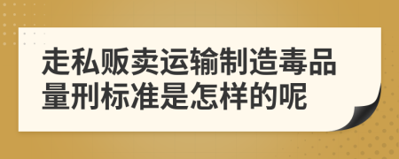 走私贩卖运输制造毒品量刑标准是怎样的呢