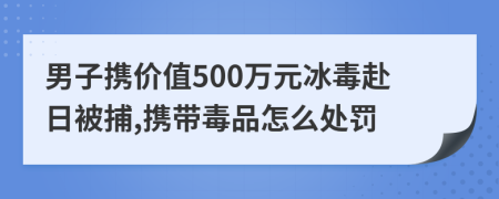 男子携价值500万元冰毒赴日被捕,携带毒品怎么处罚