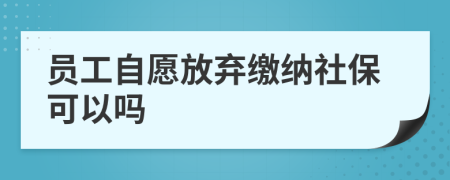 员工自愿放弃缴纳社保可以吗