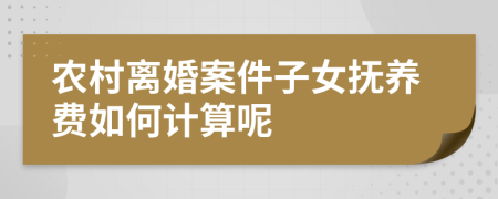 农村离婚案件子女抚养费如何计算呢