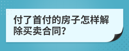 付了首付的房子怎样解除买卖合同？