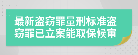 最新盗窃罪量刑标准盗窃罪已立案能取保候审