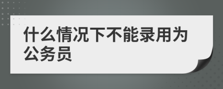 什么情况下不能录用为公务员