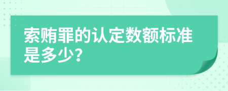 索贿罪的认定数额标准是多少？