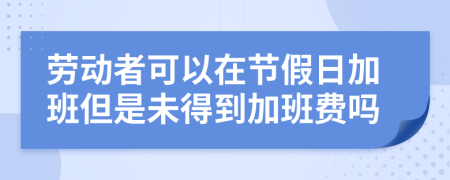 劳动者可以在节假日加班但是未得到加班费吗