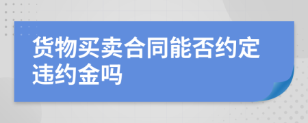 货物买卖合同能否约定违约金吗