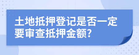 土地抵押登记是否一定要审查抵押金额?