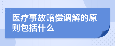 医疗事故赔偿调解的原则包括什么