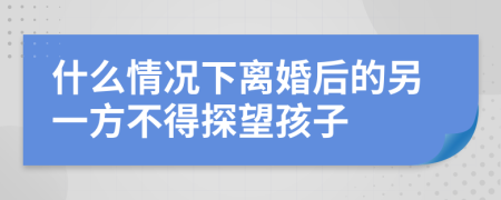 什么情况下离婚后的另一方不得探望孩子