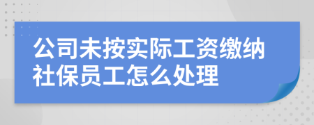 公司未按实际工资缴纳社保员工怎么处理