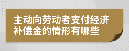 主动向劳动者支付经济补偿金的情形有哪些