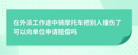 在外派工作途中骑摩托车把别人撞伤了可以向单位申请赔偿吗