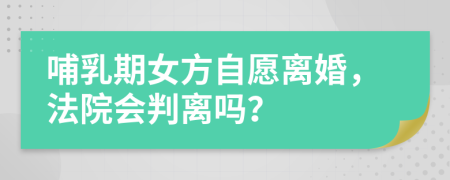 哺乳期女方自愿离婚，法院会判离吗？