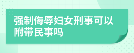 强制侮辱妇女刑事可以附带民事吗