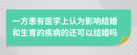 一方患有医学上认为影响结婚和生育的疾病的还可以结婚吗