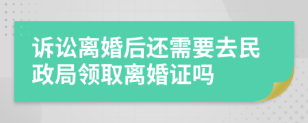 诉讼离婚后还需要去民政局领取离婚证吗