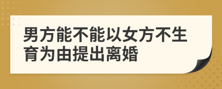 男方能不能以女方不生育为由提出离婚
