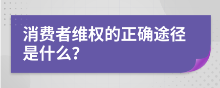 消费者维权的正确途径是什么？