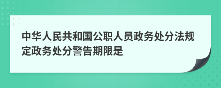中华人民共和国公职人员政务处分法规定政务处分警告期限是