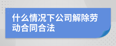 什么情况下公司解除劳动合同合法