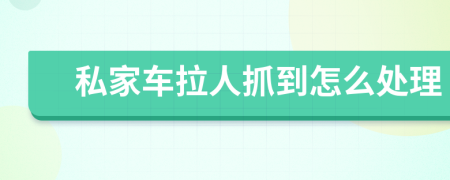 私家车拉人抓到怎么处理