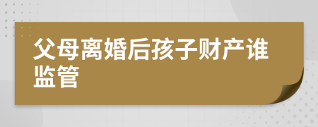 父母离婚后孩子财产谁监管