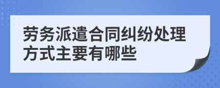 劳务派遣合同纠纷处理方式主要有哪些