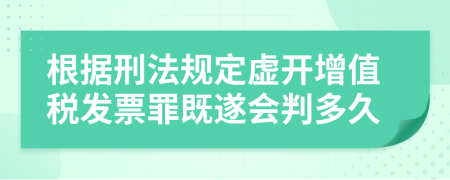 根据刑法规定虚开增值税发票罪既遂会判多久