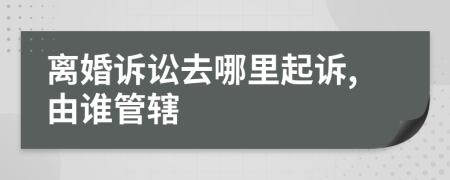 离婚诉讼去哪里起诉,由谁管辖