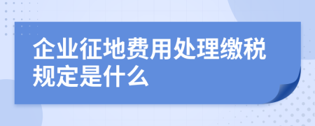 企业征地费用处理缴税规定是什么