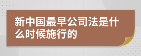 新中国最早公司法是什么时候施行的