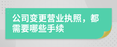 公司变更营业执照，都需要哪些手续