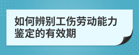 如何辨别工伤劳动能力鉴定的有效期