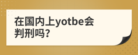 在国内上yotbe会判刑吗？