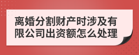 离婚分割财产时涉及有限公司出资额怎么处理