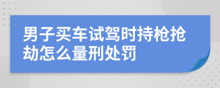 男子买车试驾时持枪抢劫怎么量刑处罚