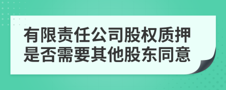 有限责任公司股权质押是否需要其他股东同意