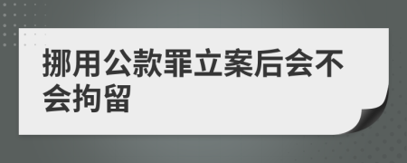 挪用公款罪立案后会不会拘留