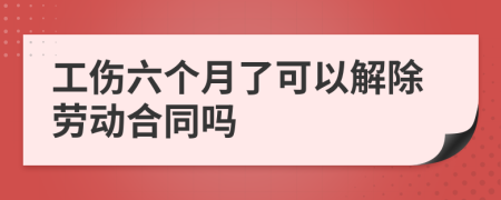 工伤六个月了可以解除劳动合同吗