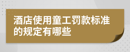 酒店使用童工罚款标准的规定有哪些